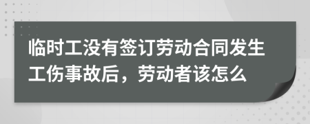 临时工没有签订劳动合同发生工伤事故后，劳动者该怎么