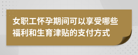 女职工怀孕期间可以享受哪些福利和生育津贴的支付方式