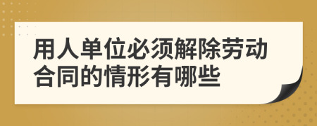 用人单位必须解除劳动合同的情形有哪些