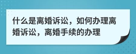 什么是离婚诉讼，如何办理离婚诉讼，离婚手续的办理