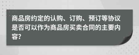 商品房约定的认购、订购、预订等协议是否可以作为商品房买卖合同的主要内容？