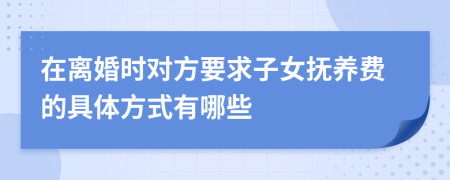 在离婚时对方要求子女抚养费的具体方式有哪些
