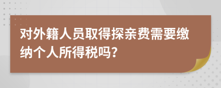 对外籍人员取得探亲费需要缴纳个人所得税吗？