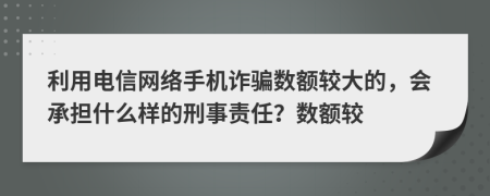 利用电信网络手机诈骗数额较大的，会承担什么样的刑事责任？数额较