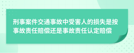 刑事案件交通事故中受害人的损失是按事故责任赔偿还是事故责任认定赔偿