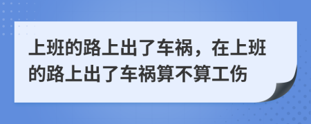 上班的路上出了车祸，在上班的路上出了车祸算不算工伤