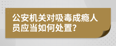 公安机关对吸毒成瘾人员应当如何处置？