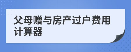 父母赠与房产过户费用计算器