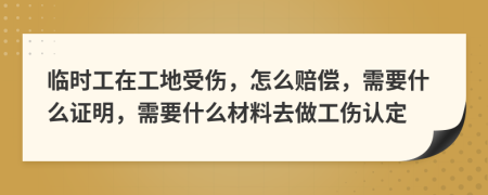 临时工在工地受伤，怎么赔偿，需要什么证明，需要什么材料去做工伤认定