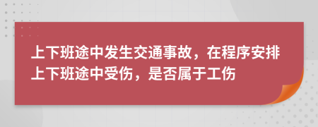 上下班途中发生交通事故，在程序安排上下班途中受伤，是否属于工伤