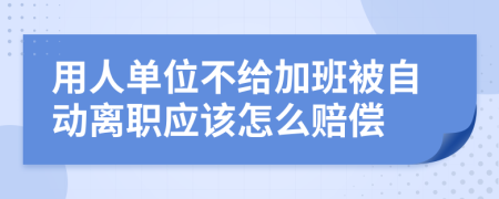 用人单位不给加班被自动离职应该怎么赔偿