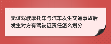 无证驾驶摩托车与汽车发生交通事故后发生对方有驾驶证责任怎么划分