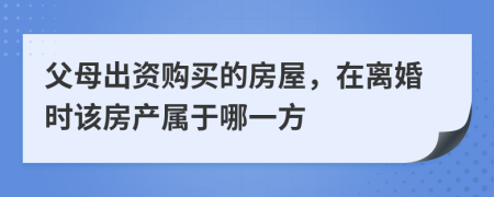 父母出资购买的房屋，在离婚时该房产属于哪一方