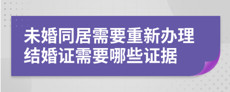 未婚同居需要重新办理结婚证需要哪些证据