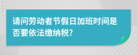 请问劳动者节假日加班时间是否要依法缴纳税?