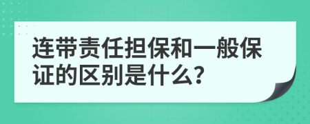 连带责任担保和一般保证的区别是什么？