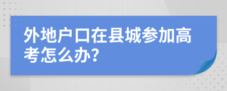 外地户口在县城参加高考怎么办？