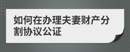 如何在办理夫妻财产分割协议公证