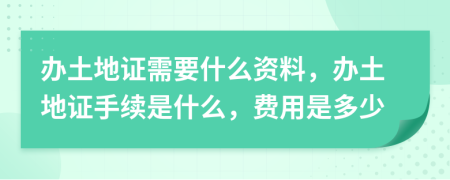办土地证需要什么资料，办土地证手续是什么，费用是多少