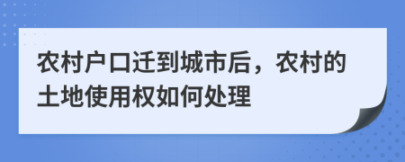 农村户口迁到城市后，农村的土地使用权如何处理