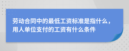 劳动合同中的最低工资标准是指什么，用人单位支付的工资有什么条件