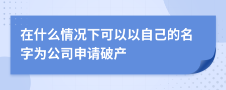 在什么情况下可以以自己的名字为公司申请破产