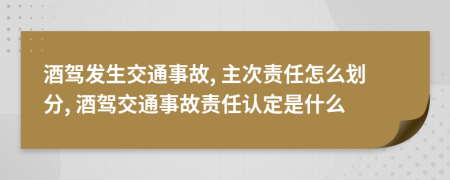 酒驾发生交通事故, 主次责任怎么划分, 酒驾交通事故责任认定是什么