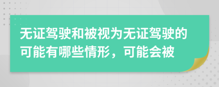 无证驾驶和被视为无证驾驶的可能有哪些情形，可能会被