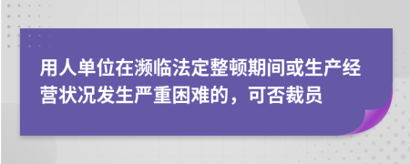 用人单位在濒临法定整顿期间或生产经营状况发生严重困难的，可否裁员