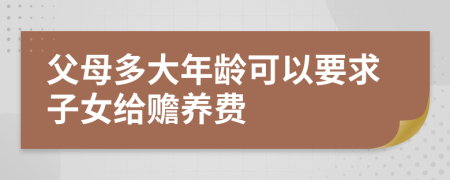 父母多大年龄可以要求子女给赡养费