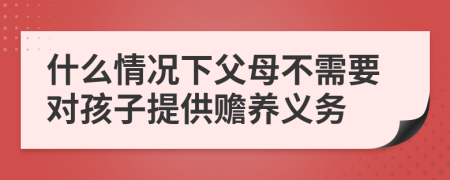 什么情况下父母不需要对孩子提供赡养义务