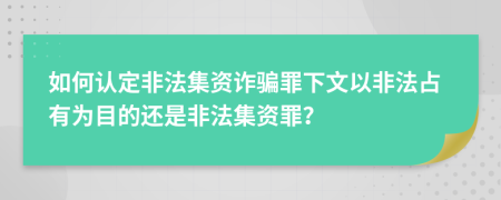 如何认定非法集资诈骗罪下文以非法占有为目的还是非法集资罪？