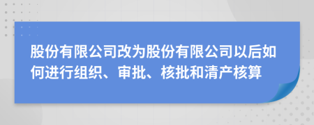 股份有限公司改为股份有限公司以后如何进行组织、审批、核批和清产核算