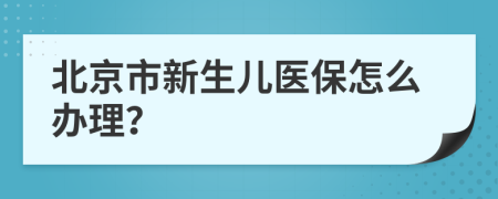 北京市新生儿医保怎么办理？