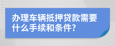 办理车辆抵押贷款需要什么手续和条件?