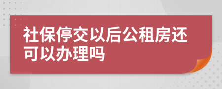 社保停交以后公租房还可以办理吗