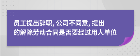 员工提出辞职, 公司不同意, 提出的解除劳动合同是否要经过用人单位