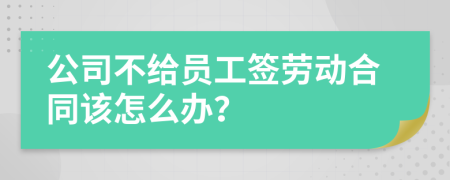 公司不给员工签劳动合同该怎么办？