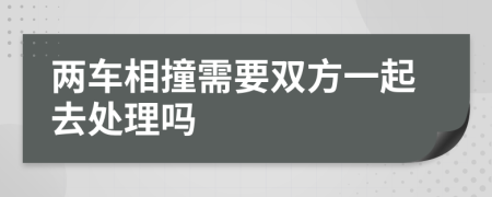 两车相撞需要双方一起去处理吗