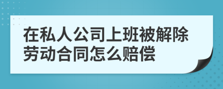 在私人公司上班被解除劳动合同怎么赔偿