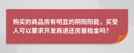 购买的商品房有明显的阴阳阳能，买受人可以要求开发商退还房屋租金吗?