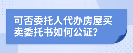 可否委托人代办房屋买卖委托书如何公证？