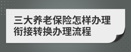 三大养老保险怎样办理衔接转换办理流程