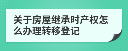 关于房屋继承时产权怎么办理转移登记