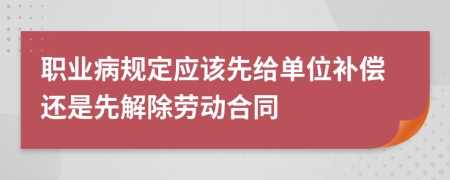 职业病规定应该先给单位补偿还是先解除劳动合同