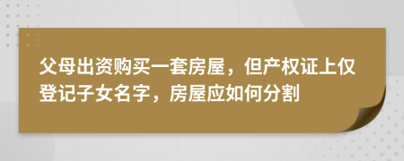 父母出资购买一套房屋，但产权证上仅登记子女名字，房屋应如何分割