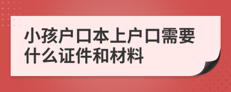 小孩户口本上户口需要什么证件和材料