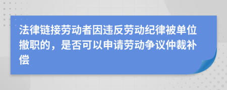 法律链接劳动者因违反劳动纪律被单位撤职的，是否可以申请劳动争议仲裁补偿