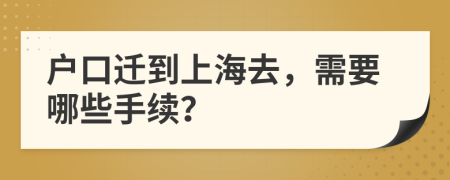 户口迁到上海去，需要哪些手续？