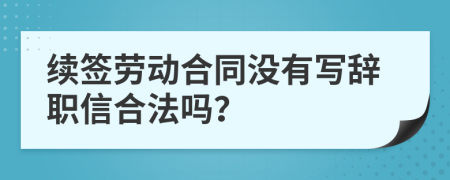 续签劳动合同没有写辞职信合法吗？